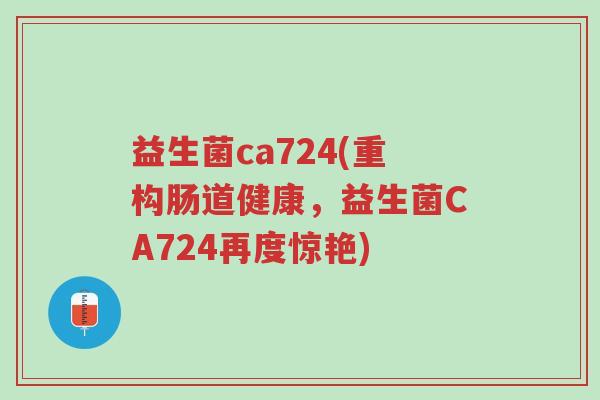 益生菌ca724(重构肠道健康,益生菌CA724再度惊艳)-第1张图片-超越 益生菌ca724(重构肠道健康,益生菌CA724再度惊艳)-第1张图片-超越