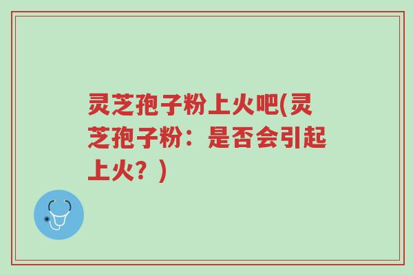 灵芝孢子粉上火吧(灵芝孢子粉:是否会引起上火?)-第1张图片-超越 灵芝孢子粉上火吧(灵芝孢子粉:是否会引起上火?)-第1张图片-超越