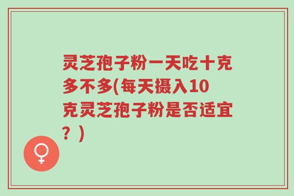 灵芝孢子粉一天吃十克多不多(每天摄入10克灵芝孢子粉是否适宜？)-第1张图片-超越
