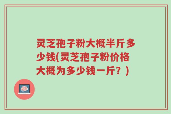 灵芝孢子粉大概半斤多少钱(灵芝孢子粉价格大概为多少钱一斤?)-第1张图片-超越 灵芝孢子粉大概半斤多少钱(灵芝孢子粉价格大概为多少钱一斤?)-第1张图片-超越