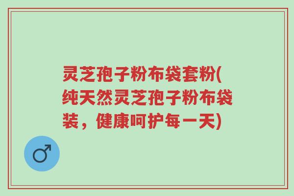 灵芝孢子粉布袋套粉(纯天然灵芝孢子粉布袋装,健康呵护每一天)-第1张图片-超越 灵芝孢子粉布袋套粉(纯天然灵芝孢子粉布袋装,健康呵护每一天)-第1张图片-超越