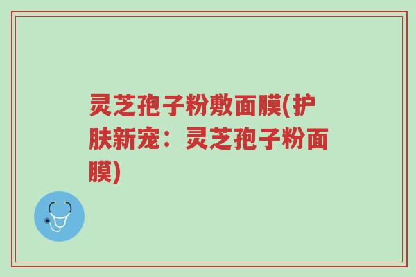灵芝孢子粉敷面膜(护肤新宠:灵芝孢子粉面膜)-第1张图片-超越 灵芝孢子粉敷面膜(护肤新宠:灵芝孢子粉面膜)-第1张图片-超越