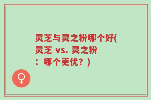 灵芝与灵之粉哪个好(灵芝 vs. 灵之粉:哪个更优?)-第1张图片-超越 灵芝与灵之粉哪个好(灵芝 vs. 灵之粉:哪个更优?)-第1张图片-超越