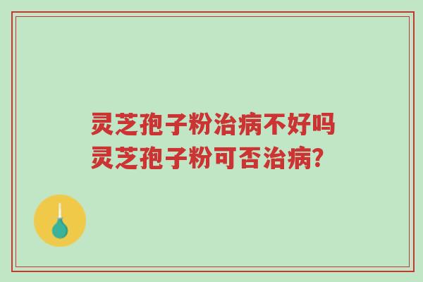 灵芝孢子粉治病不好吗灵芝孢子粉可否治病？-第1张图片-超越