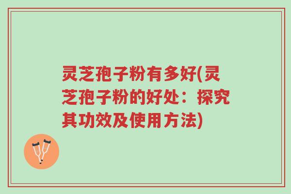灵芝孢子粉有多好(灵芝孢子粉的好处:探究其功效及使用方法)-第1张图片-超越 灵芝孢子粉有多好(灵芝孢子粉的好处:探究其功效及使用方法)-第1张图片-超越