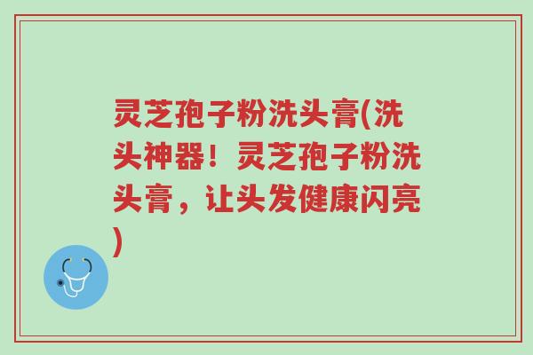 灵芝孢子粉洗头膏(洗头神器！灵芝孢子粉洗头膏，让头发健康闪亮)-第1张图片-超越