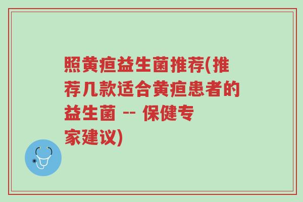 照黄疸益生菌推荐(推荐几款适合黄疸患者的益生菌 -- 保健专家建议)-第1张图片-超越