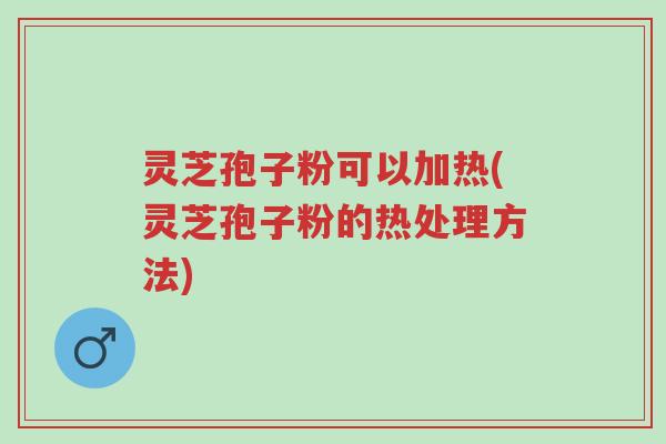 灵芝孢子粉可以加热(灵芝孢子粉的热处理方法)-第1张图片-超越 灵芝孢子粉可以加热(灵芝孢子粉的热处理方法)-第1张图片-超越