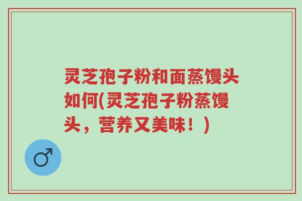 灵芝孢子粉和面蒸馒头如何(灵芝孢子粉蒸馒头,营养又美味!)-第1张图片-超越 灵芝孢子粉和面蒸馒头如何(灵芝孢子粉蒸馒头,营养又美味!)-第1张图片-超越