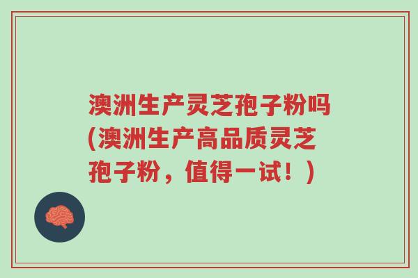 澳洲生产灵芝孢子粉吗(澳洲生产高品质灵芝孢子粉,值得一试!)-第1张图片-超越 澳洲生产灵芝孢子粉吗(澳洲生产高品质灵芝孢子粉,值得一试!)-第1张图片-超越