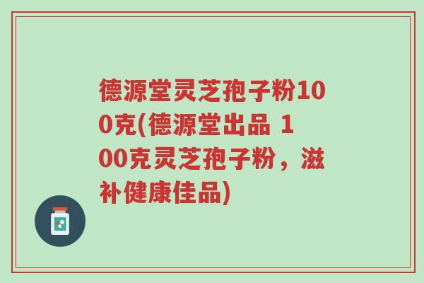 德源堂灵芝孢子粉100克(德源堂出品 100克灵芝孢子粉,滋补健康佳品)-第1张图片-超越 德源堂灵芝孢子粉100克(德源堂出品 100克灵芝孢子粉,滋补健康佳品)-第1张图片-超越