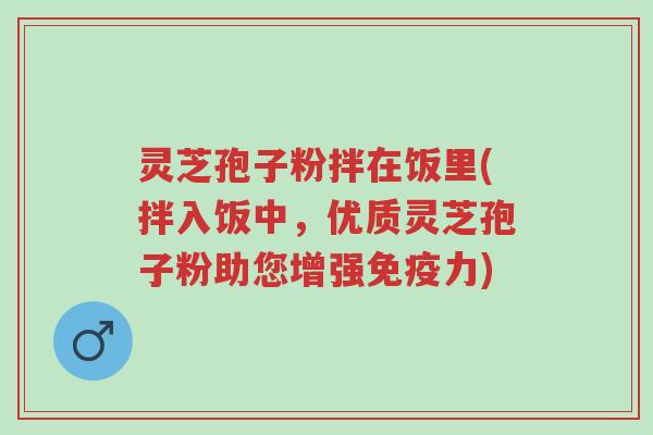 灵芝孢子粉拌在饭里(拌入饭中,优质灵芝孢子粉助您增强免疫力)-第1张图片-超越 灵芝孢子粉拌在饭里(拌入饭中,优质灵芝孢子粉助您增强免疫力)-第1张图片-超越
