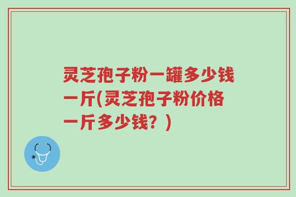 灵芝孢子粉一罐多少钱一斤(灵芝孢子粉价格一斤多少钱?)-第1张图片-超越 灵芝孢子粉一罐多少钱一斤(灵芝孢子粉价格一斤多少钱?)-第1张图片-超越