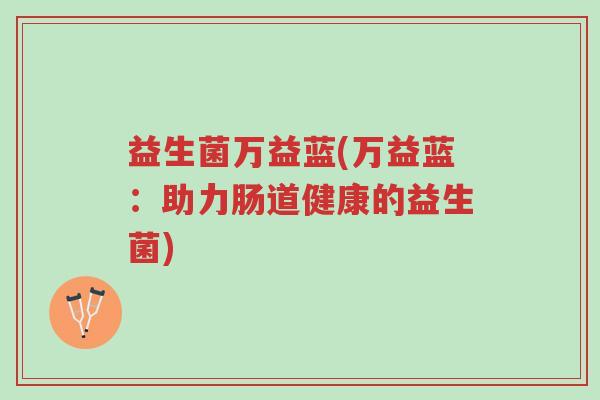益生菌万益蓝(万益蓝:助力肠道健康的益生菌)-第1张图片-超越 益生菌万益蓝(万益蓝:助力肠道健康的益生菌)-第1张图片-超越
