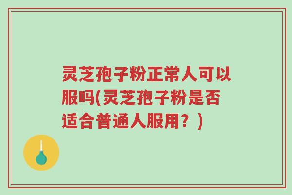 灵芝孢子粉正常人可以服吗(灵芝孢子粉是否适合普通人服用?)-第1张图片-超越 灵芝孢子粉正常人可以服吗(灵芝孢子粉是否适合普通人服用?)-第1张图片-超越