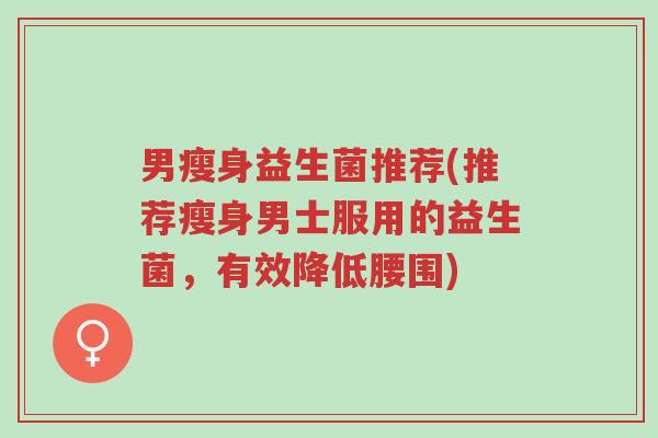 男瘦身益生菌推荐(推荐瘦身男士服用的益生菌,有效降低腰围)-第1张图片-超越 男瘦身益生菌推荐(推荐瘦身男士服用的益生菌,有效降低腰围)-第1张图片-超越