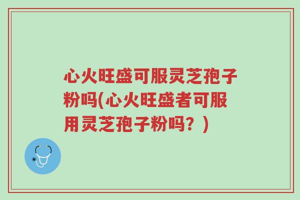 心火旺盛可服灵芝孢子粉吗(心火旺盛者可服用灵芝孢子粉吗?)-第1张图片-超越 心火旺盛可服灵芝孢子粉吗(心火旺盛者可服用灵芝孢子粉吗?)-第1张图片-超越