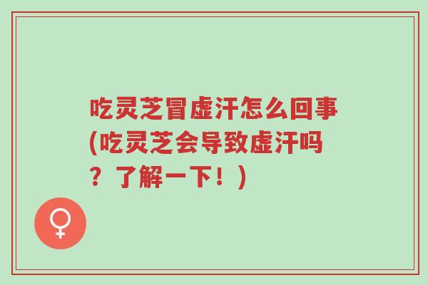吃灵芝冒虚汗怎么回事(吃灵芝会导致虚汗吗?了解一下!)-第1张图片-超越 吃灵芝冒虚汗怎么回事(吃灵芝会导致虚汗吗?了解一下!)-第1张图片-超越