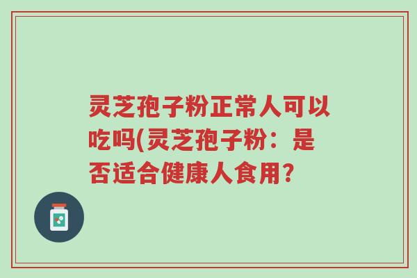 灵芝孢子粉正常人可以吃吗(灵芝孢子粉：是否适合健康人食用？-第1张图片-超越