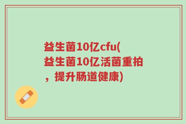 益生菌10亿cfu(益生菌10亿活菌重拍,提升肠道健康)-第1张图片-超越 益生菌10亿cfu(益生菌10亿活菌重拍,提升肠道健康)-第1张图片-超越
