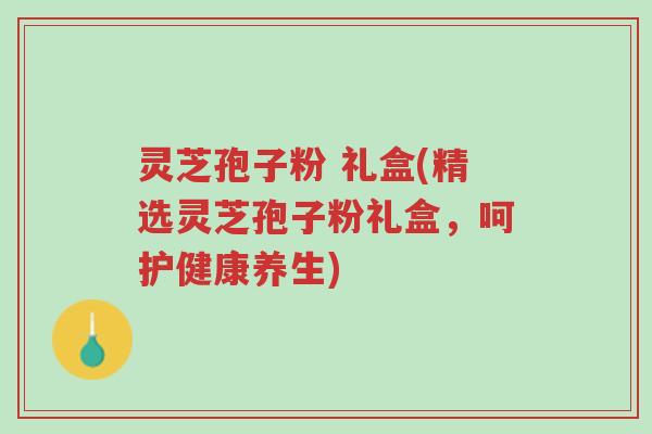 灵芝孢子粉 礼盒(精选灵芝孢子粉礼盒,呵护健康养生)-第1张图片-超越 灵芝孢子粉 礼盒(精选灵芝孢子粉礼盒,呵护健康养生)-第1张图片-超越