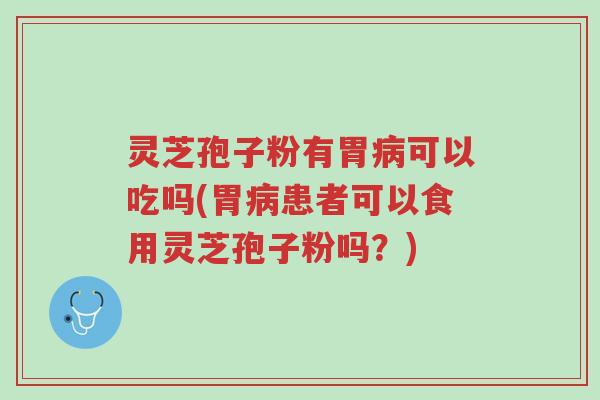 灵芝孢子粉有胃病可以吃吗(胃病患者可以食用灵芝孢子粉吗?)-第1张图片-超越 灵芝孢子粉有胃病可以吃吗(胃病患者可以食用灵芝孢子粉吗?)-第1张图片-超越