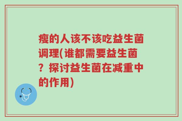 瘦的人该不该吃益生菌调理(谁都需要益生菌?探讨益生菌在减重中的作用)-第1张图片-超越 瘦的人该不该吃益生菌调理(谁都需要益生菌?探讨益生菌在减重中的作用)-第1张图片-超越
