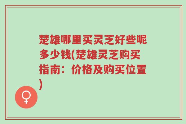 楚雄哪里买灵芝好些呢多少钱(楚雄灵芝购买指南:价格及购买位置)-第1张图片-超越 楚雄哪里买灵芝好些呢多少钱(楚雄灵芝购买指南:价格及购买位置)-第1张图片-超越