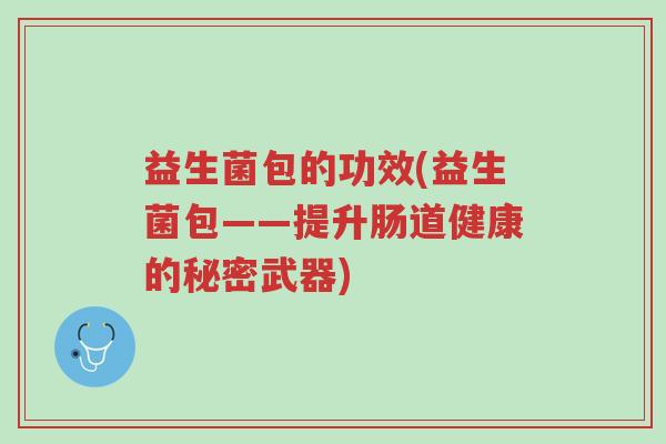 益生菌包的功效(益生菌包——提升肠道健康的秘密武器)-第1张图片-超越 益生菌包的功效(益生菌包——提升肠道健康的秘密武器)-第1张图片-超越