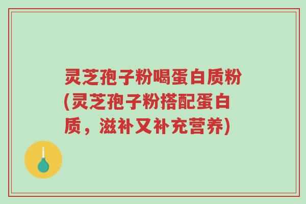 灵芝孢子粉喝蛋白质粉(灵芝孢子粉搭配蛋白质,滋补又补充营养)-第1张图片-超越 灵芝孢子粉喝蛋白质粉(灵芝孢子粉搭配蛋白质,滋补又补充营养)-第1张图片-超越