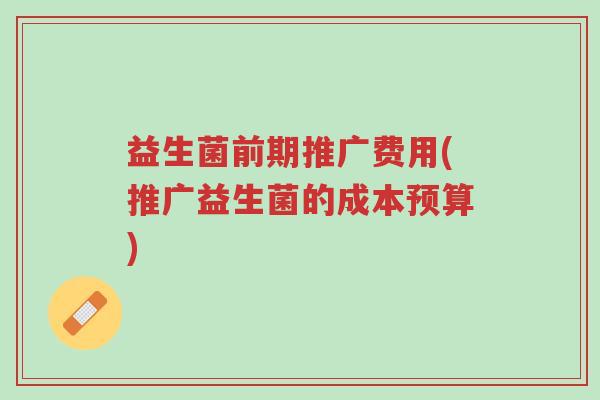 益生菌前期推广费用(推广益生菌的成本预算)-第1张图片-超越 益生菌前期推广费用(推广益生菌的成本预算)-第1张图片-超越