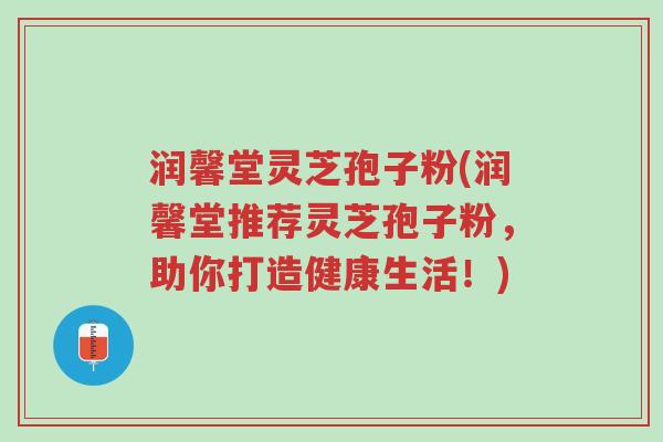 润馨堂灵芝孢子粉(润馨堂推荐灵芝孢子粉，助你打造健康生活！)-第1张图片-超越