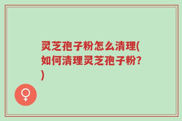 灵芝孢子粉怎么清理(如何清理灵芝孢子粉?)-第1张图片-超越 灵芝孢子粉怎么清理(如何清理灵芝孢子粉?)-第1张图片-超越