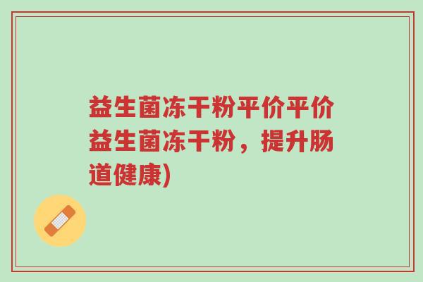 益生菌冻干粉平价平价益生菌冻干粉,提升肠道健康)-第1张图片-超越 益生菌冻干粉平价平价益生菌冻干粉,提升肠道健康)-第1张图片-超越