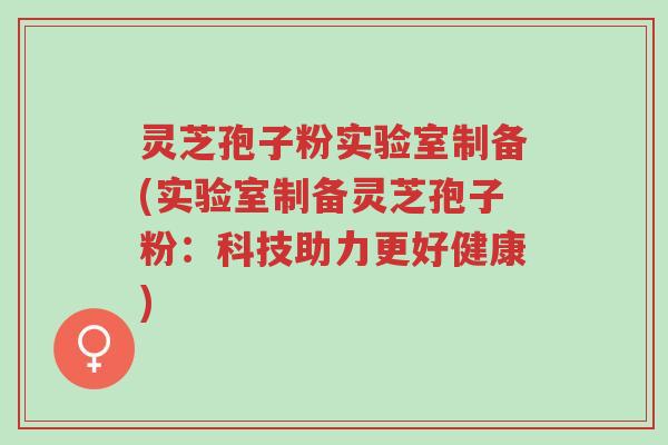 灵芝孢子粉实验室制备(实验室制备灵芝孢子粉:科技助力更好健康)-第1张图片-超越 灵芝孢子粉实验室制备(实验室制备灵芝孢子粉:科技助力更好健康)-第1张图片-超越
