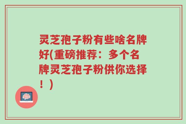 灵芝孢子粉有些啥名牌好(重磅推荐：多个名牌灵芝孢子粉供你选择！)-第1张图片-超越