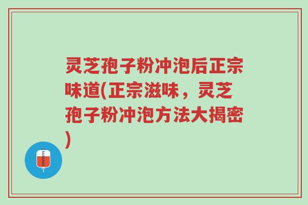 灵芝孢子粉冲泡后正宗味道(正宗滋味,灵芝孢子粉冲泡方法大揭密)-第1张图片-超越 灵芝孢子粉冲泡后正宗味道(正宗滋味,灵芝孢子粉冲泡方法大揭密)-第1张图片-超越