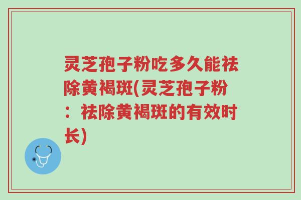 灵芝孢子粉吃多久能祛除黄褐斑(灵芝孢子粉:祛除黄褐斑的有效时长)-第1张图片-超越 灵芝孢子粉吃多久能祛除黄褐斑(灵芝孢子粉:祛除黄褐斑的有效时长)-第1张图片-超越