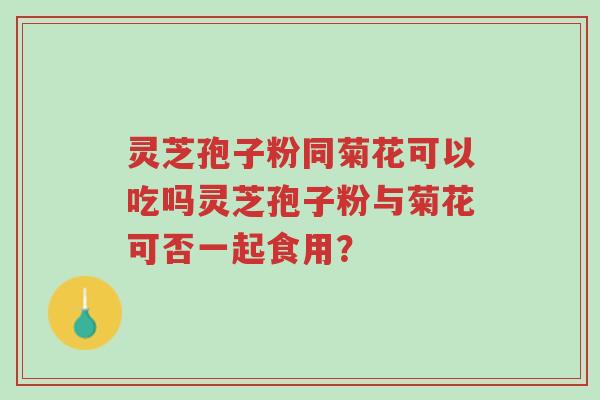 灵芝孢子粉同菊花可以吃吗灵芝孢子粉与菊花可否一起食用?-第1张图片-超越 灵芝孢子粉同菊花可以吃吗灵芝孢子粉与菊花可否一起食用?-第1张图片-超越