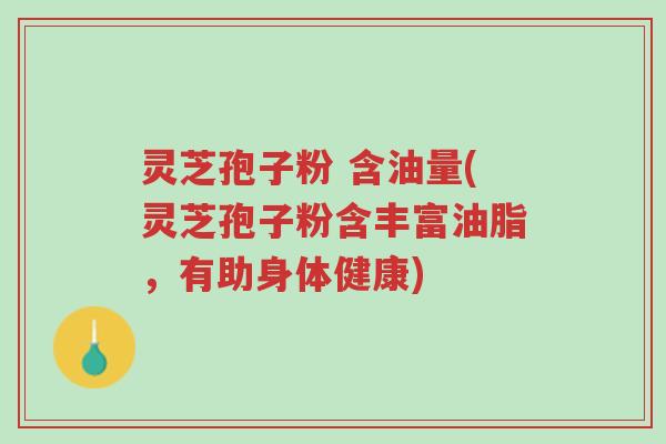 灵芝孢子粉 含油量(灵芝孢子粉含丰富油脂，有助身体健康)-第1张图片-超越