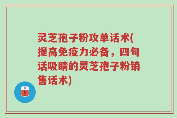 灵芝孢子粉攻单话术(提高免疫力必备,四句话吸睛的灵芝孢子粉销售话术)-第1张图片-超越 灵芝孢子粉攻单话术(提高免疫力必备,四句话吸睛的灵芝孢子粉销售话术)-第1张图片-超越