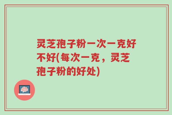 灵芝孢子粉一次一克好不好(每次一克,灵芝孢子粉的好处)-第1张图片-超越 灵芝孢子粉一次一克好不好(每次一克,灵芝孢子粉的好处)-第1张图片-超越