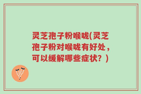 灵芝孢子粉喉咙(灵芝孢子粉对喉咙有好处,可以缓解哪些症状?)-第1张图片-超越 灵芝孢子粉喉咙(灵芝孢子粉对喉咙有好处,可以缓解哪些症状?)-第1张图片-超越