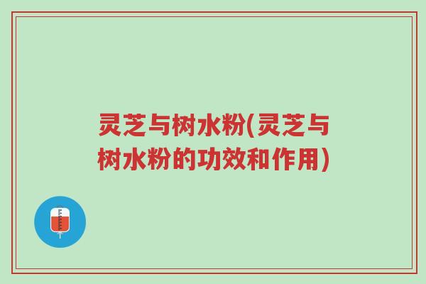 灵芝与树水粉(灵芝与树水粉的功效和作用)-第1张图片-超越 灵芝与树水粉(灵芝与树水粉的功效和作用)-第1张图片-超越
