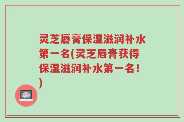灵芝唇膏保湿滋润补水第一名(灵芝唇膏获得保湿滋润补水第一名!)-第1张图片-超越 灵芝唇膏保湿滋润补水第一名(灵芝唇膏获得保湿滋润补水第一名!)-第1张图片-超越