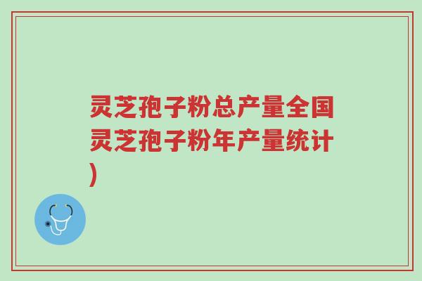 灵芝孢子粉总产量全国灵芝孢子粉年产量统计)-第1张图片-超越 灵芝孢子粉总产量全国灵芝孢子粉年产量统计)-第1张图片-超越