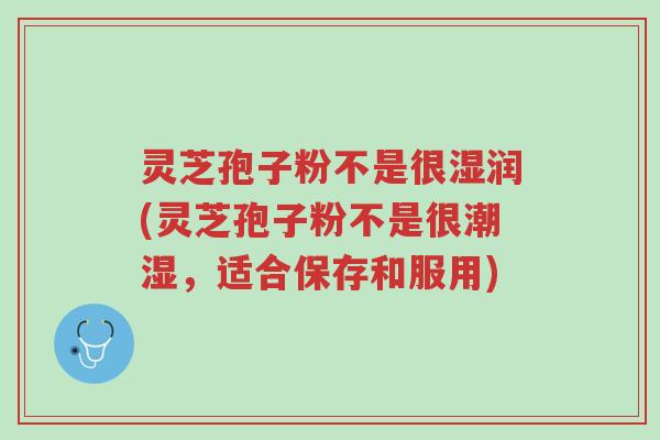 灵芝孢子粉不是很湿润(灵芝孢子粉不是很潮湿,适合保存和服用)-第1张图片-超越 灵芝孢子粉不是很湿润(灵芝孢子粉不是很潮湿,适合保存和服用)-第1张图片-超越