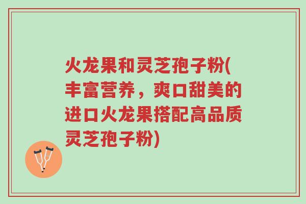 火龙果和灵芝孢子粉(丰富营养，爽口甜美的进口火龙果搭配高品质灵芝孢子粉)-第1张图片-超越