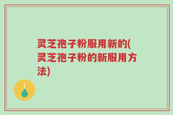灵芝孢子粉服用新的(灵芝孢子粉的新服用方法)-第1张图片-超越 灵芝孢子粉服用新的(灵芝孢子粉的新服用方法)-第1张图片-超越