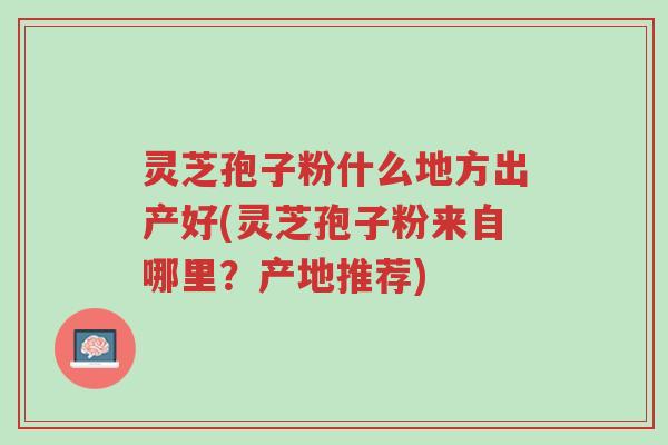 灵芝孢子粉什么地方出产好(灵芝孢子粉来自哪里?产地推荐)-第1张图片-超越 灵芝孢子粉什么地方出产好(灵芝孢子粉来自哪里?产地推荐)-第1张图片-超越
